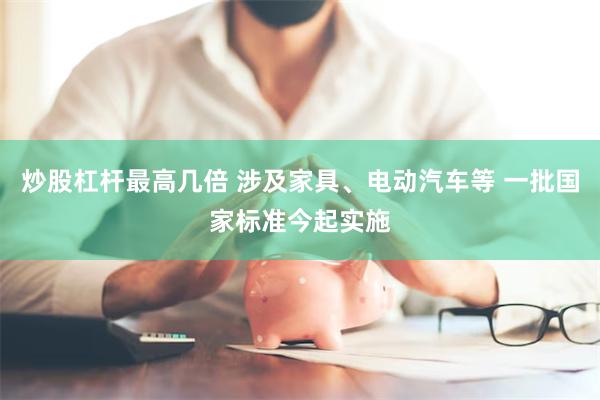 炒股杠杆最高几倍 涉及家具、电动汽车等 一批国家标准今起实施