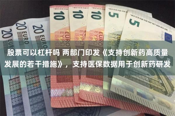 股票可以杠杆吗 两部门印发《支持创新药高质量发展的若干措施》，支持医保数据用于创新药研发