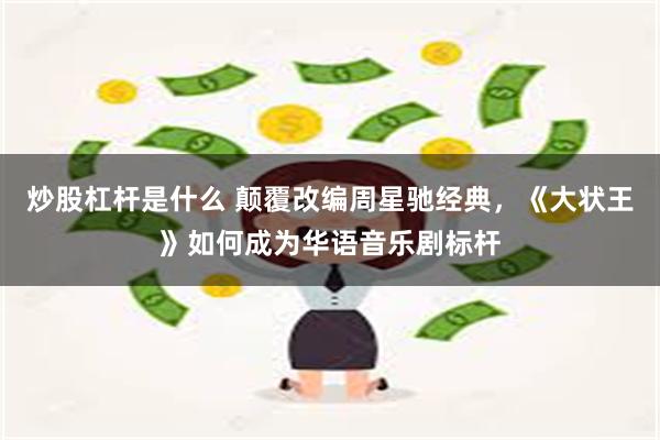炒股杠杆是什么 颠覆改编周星驰经典，《大状王》如何成为华语音乐剧标杆